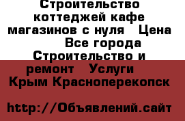 Строительство коттеджей,кафе,магазинов с нуля › Цена ­ 1 - Все города Строительство и ремонт » Услуги   . Крым,Красноперекопск